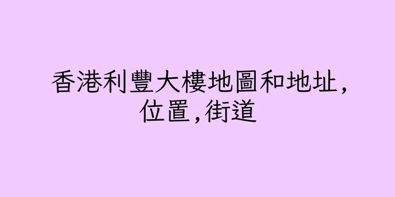 香港利豐大樓地圖和地址,位置,街道