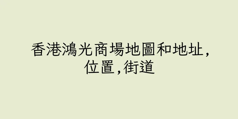 香港鴻光商場地圖和地址,位置,街道
