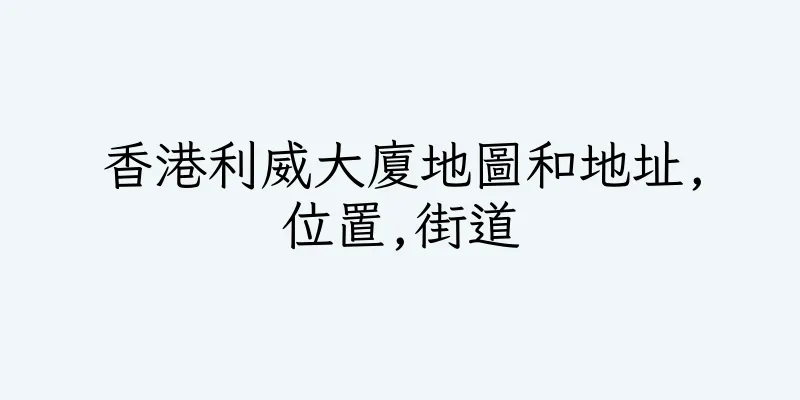香港利威大廈地圖和地址,位置,街道