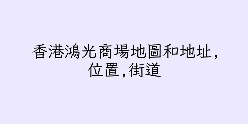 香港鴻光商場地圖和地址,位置,街道