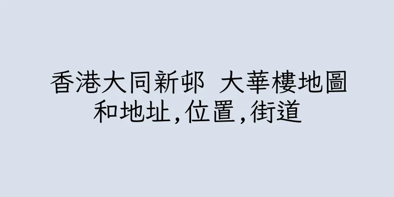 香港大同新邨 大華樓地圖和地址,位置,街道