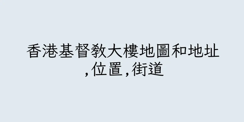 香港基督教大樓地圖和地址,位置,街道