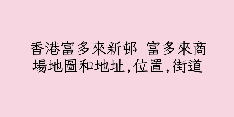 香港富多來新邨 富多來商場地圖和地址,位置,街道