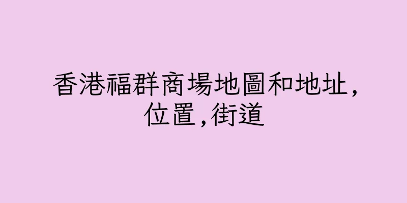 香港福群商場地圖和地址,位置,街道