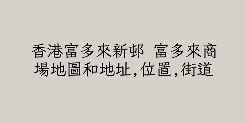 香港富多來新邨 富多來商場地圖和地址,位置,街道