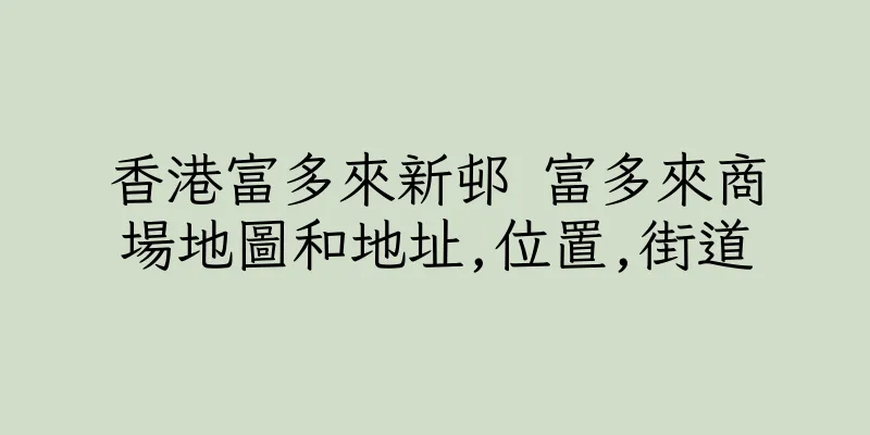 香港富多來新邨 富多來商場地圖和地址,位置,街道