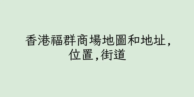 香港福群商場地圖和地址,位置,街道