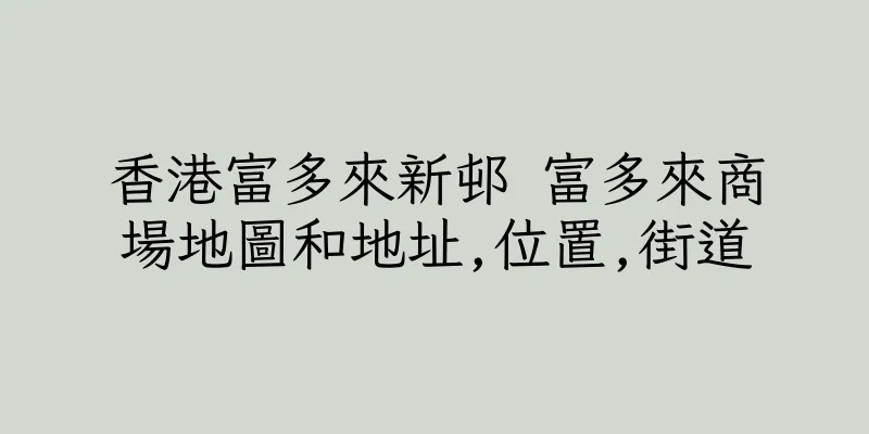 香港富多來新邨 富多來商場地圖和地址,位置,街道