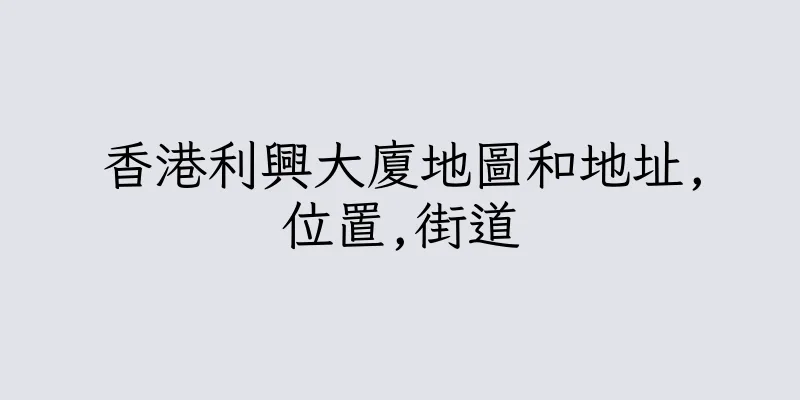 香港利興大廈地圖和地址,位置,街道