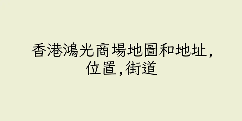 香港鴻光商場地圖和地址,位置,街道