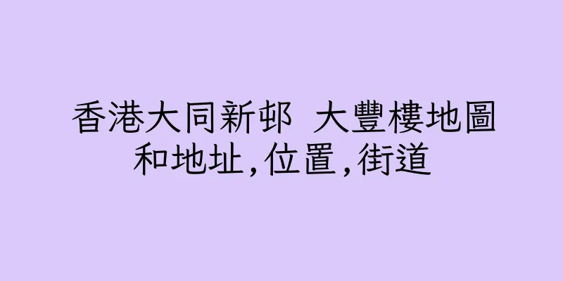 香港大同新邨 大豐樓地圖和地址,位置,街道