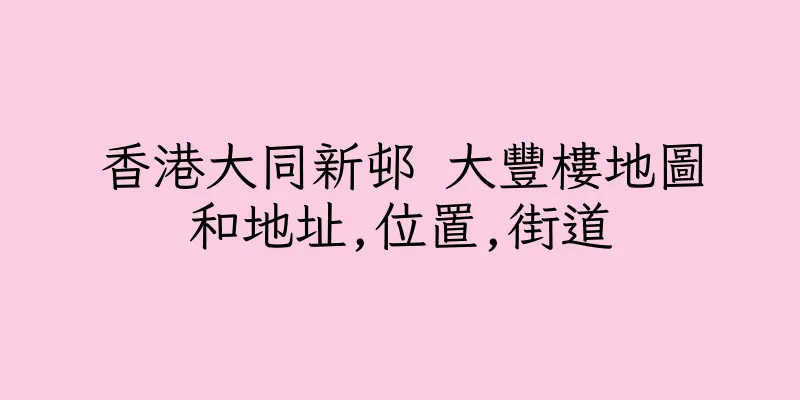 香港大同新邨 大豐樓地圖和地址,位置,街道