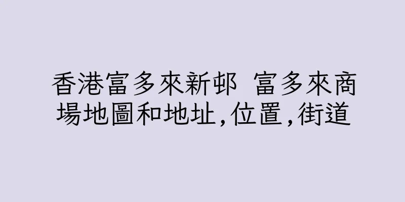 香港富多來新邨 富多來商場地圖和地址,位置,街道