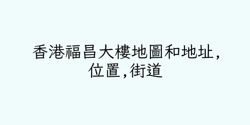 香港福昌大樓地圖和地址,位置,街道