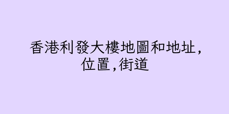 香港利發大樓地圖和地址,位置,街道