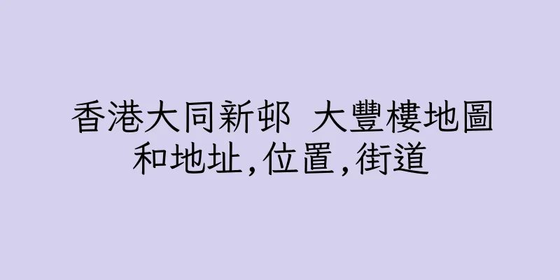 香港大同新邨 大豐樓地圖和地址,位置,街道