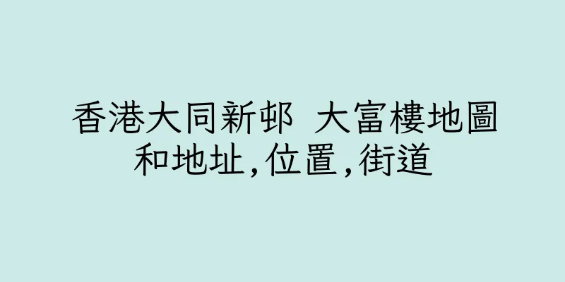 香港大同新邨 大富樓地圖和地址,位置,街道