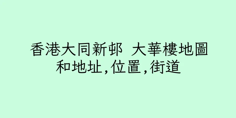 香港大同新邨 大華樓地圖和地址,位置,街道