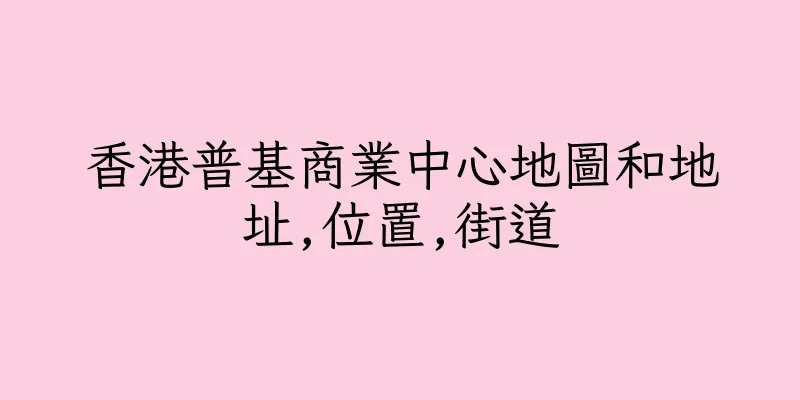香港普基商業中心地圖和地址,位置,街道