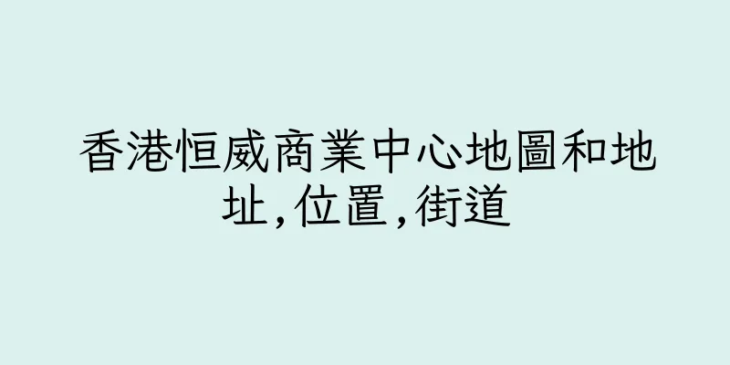香港恒威商業中心地圖和地址,位置,街道