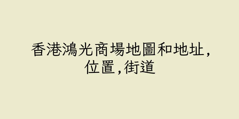 香港鴻光商場地圖和地址,位置,街道