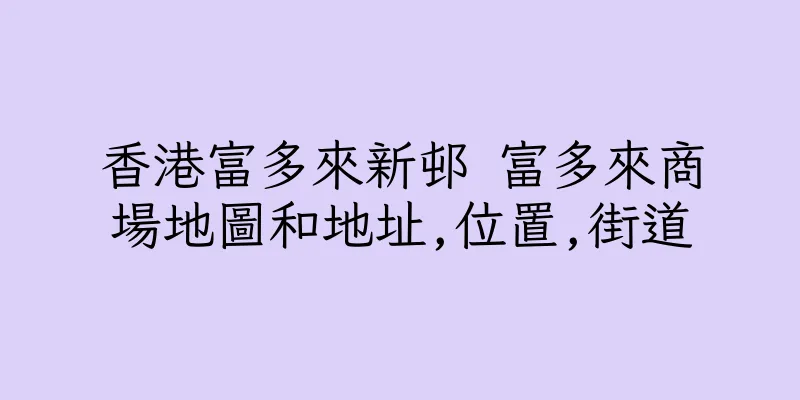 香港富多來新邨 富多來商場地圖和地址,位置,街道