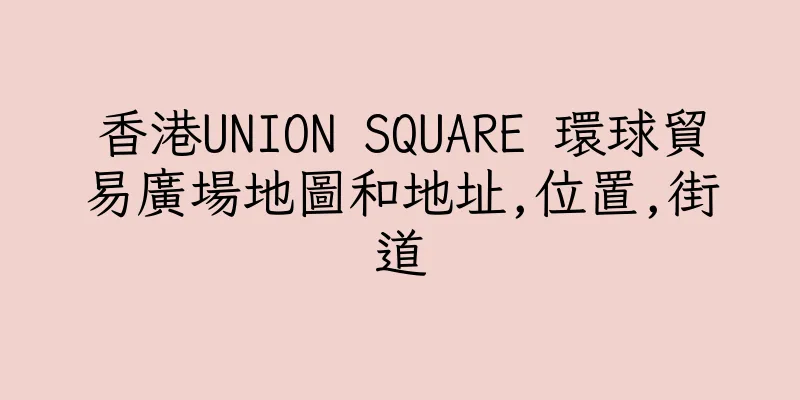 香港UNION SQUARE 環球貿易廣場地圖和地址,位置,街道