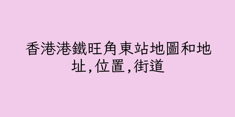 香港港鐵旺角東站地圖和地址,位置,街道