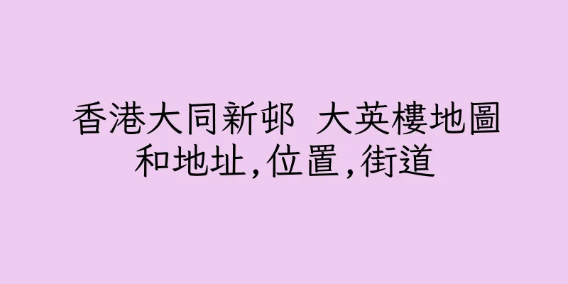 香港大同新邨 大英樓地圖和地址,位置,街道