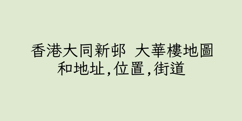 香港大同新邨 大華樓地圖和地址,位置,街道