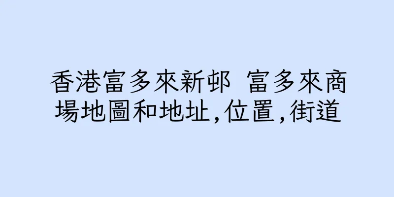 香港富多來新邨 富多來商場地圖和地址,位置,街道