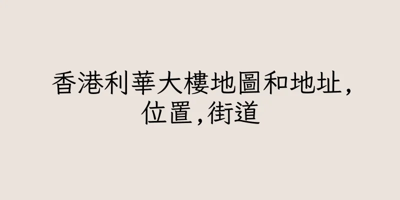 香港利華大樓地圖和地址,位置,街道