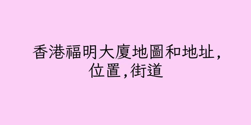 香港福明大廈地圖和地址,位置,街道