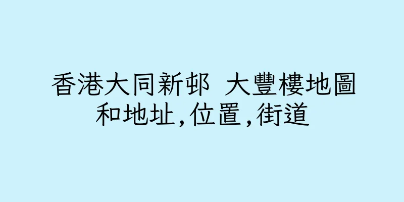 香港大同新邨 大豐樓地圖和地址,位置,街道