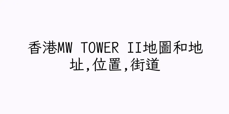 香港MW TOWER II地圖和地址,位置,街道