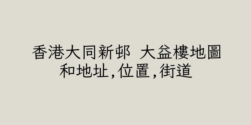 香港大同新邨 大益樓地圖和地址,位置,街道