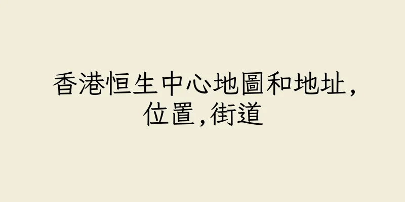 香港恒生中心地圖和地址,位置,街道
