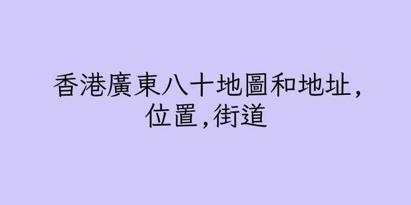 香港廣東八十地圖和地址,位置,街道