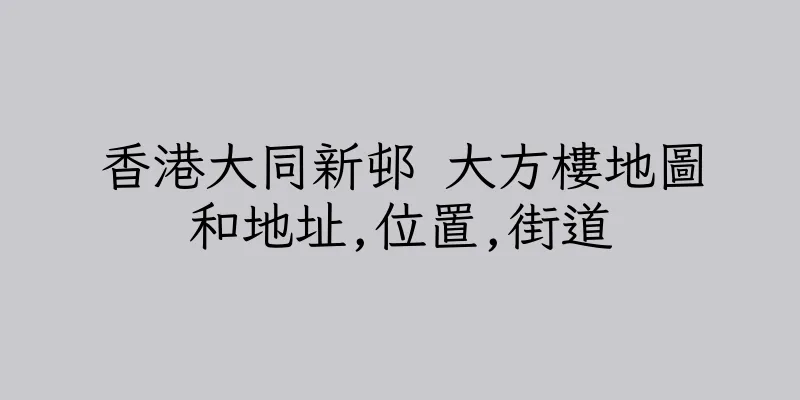 香港大同新邨 大方樓地圖和地址,位置,街道