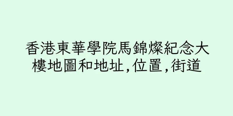香港東華學院馬錦燦紀念大樓地圖和地址,位置,街道