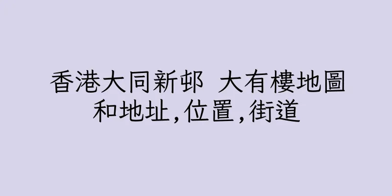香港大同新邨 大有樓地圖和地址,位置,街道