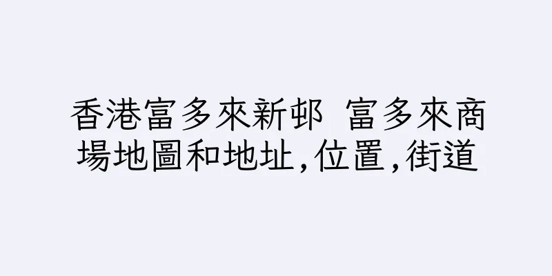 香港富多來新邨 富多來商場地圖和地址,位置,街道