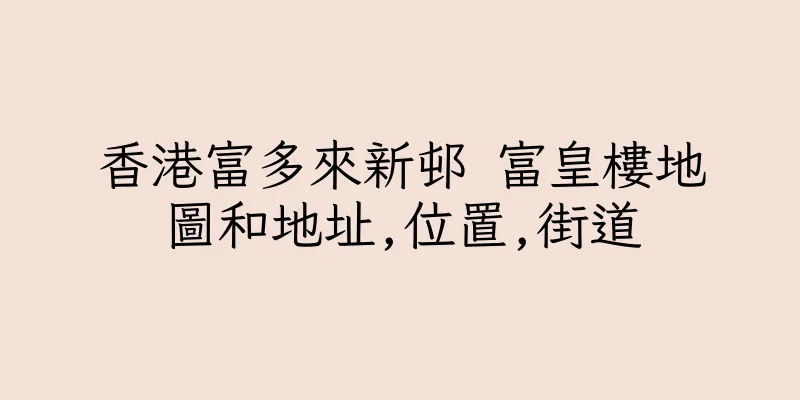 香港富多來新邨 富皇樓地圖和地址,位置,街道