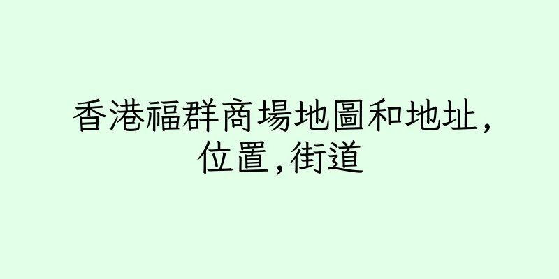 香港福群商場地圖和地址,位置,街道