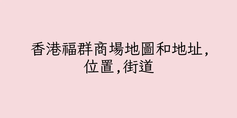 香港福群商場地圖和地址,位置,街道