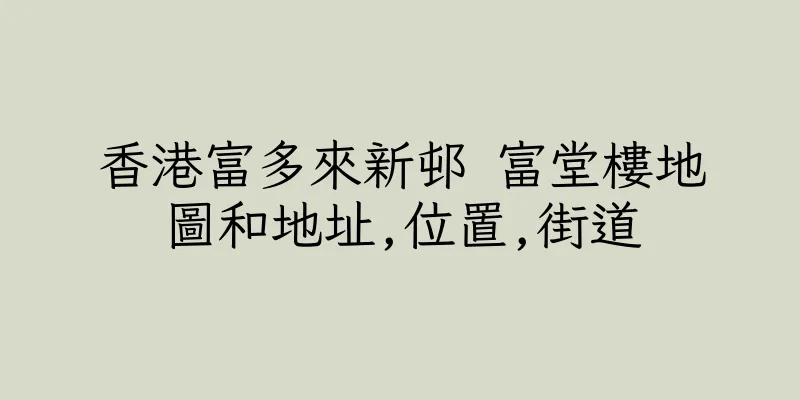 香港富多來新邨 富堂樓地圖和地址,位置,街道