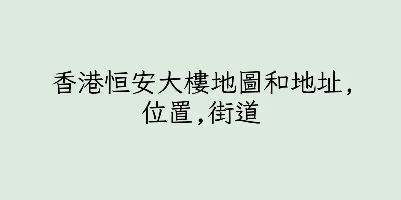 香港恒安大樓地圖和地址,位置,街道
