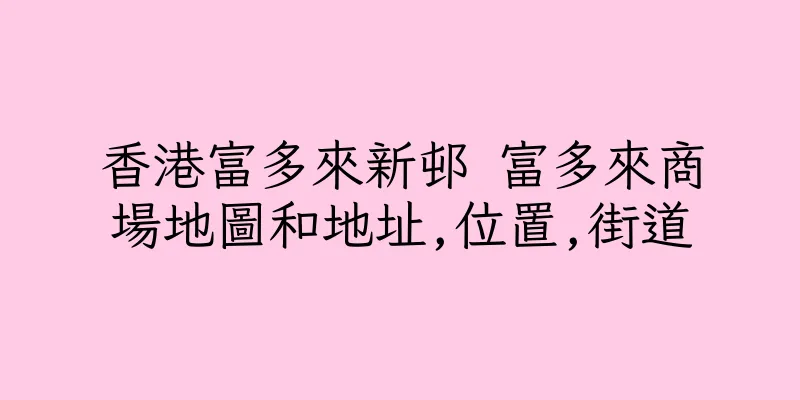 香港富多來新邨 富多來商場地圖和地址,位置,街道