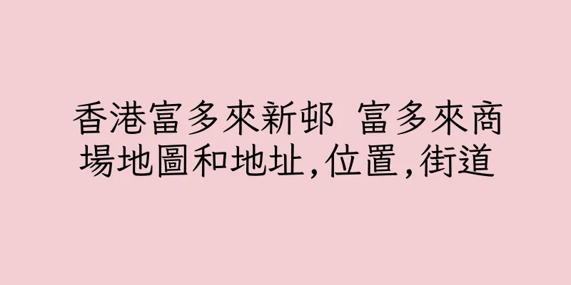 香港富多來新邨 富多來商場地圖和地址,位置,街道