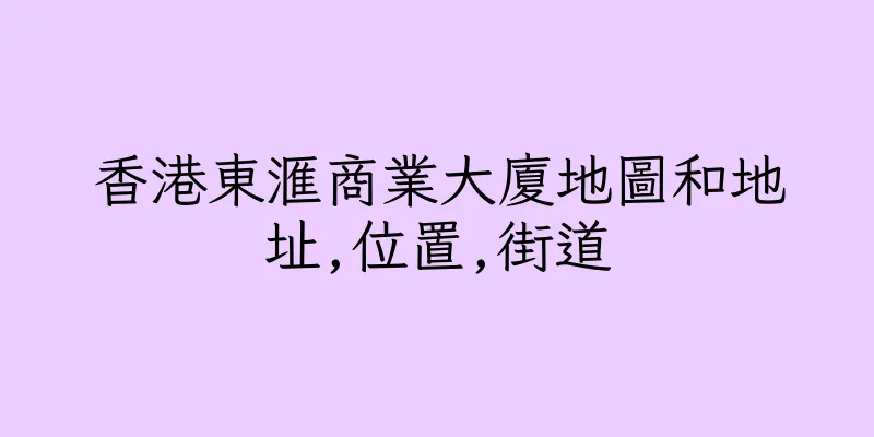 香港東滙商業大廈地圖和地址,位置,街道